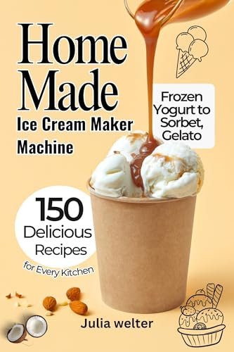 Home Made Ice Cream Maker Machine: 150 Delicious Recipes from Frozen Yogurt to Sorbet, Gelato, and More for Every Kitchen
