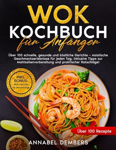 Wok Kochbuch für Anfänger: Über 100 schnelle, gesunde und köstliche Gerichte – Asiatische Geschmackserlebnisse für jeden Tag, inklusive Tipps zur Mahlzeitenvorbereitung und praktischer Ratschläge!