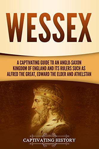 Wessex: A Captivating Guide to an Anglo-Saxon Kingdom of England and Its Rulers Such as Alfred the Great, Edward the Elder, and Athelstan (Exploring England's Past) (English Edition)