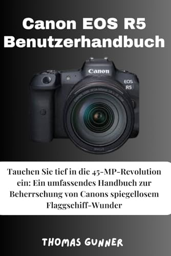 Canon EOS R5 Benutzerhandbuch: Tauchen Sie tief in die 45-MP-Revolution ein: Ein umfassendes Handbuch zur Beherrschung von Canons spiegellosem Flaggschiff-Wunder