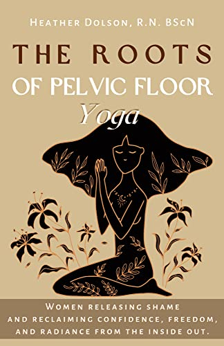 The Roots of Pelvic Floor Yoga: Women Releasing Shame and Reclaiming Confidence, Freedom, and Radiance from the Inside Out. (English Edition)