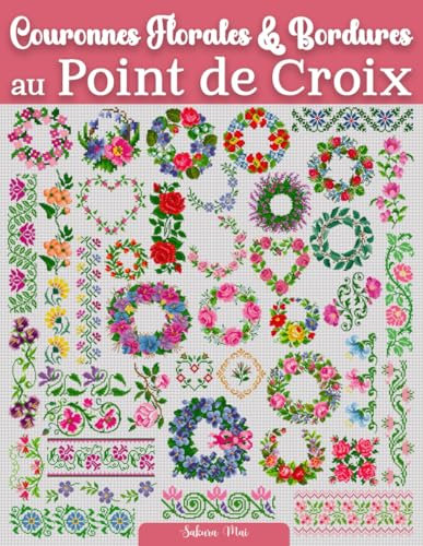 Couronnes Florales & Bordures au Point de Croix: Une collection florissante de plus de 130 motifs de compositions florales et bordures pour les passionnés de point de croix