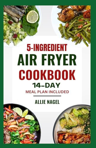 5 Ingredient Air Fryer Cookbook: Quick, Easy and Flavorful Low Fat Diet Recipes and Meal Plan for Healthy Living