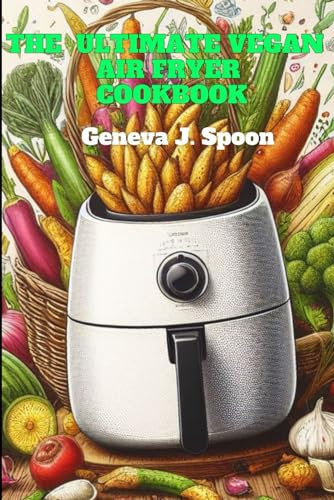 The Ultimate Vegan Air Fryer Cookbook: Crispy, Healthy, Tasty Plant-Based recipes