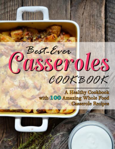 Best-Ever Casseroles Cookbook: A Healthy Cookbook with 100 Amazing Whole Food Casserole Recipes