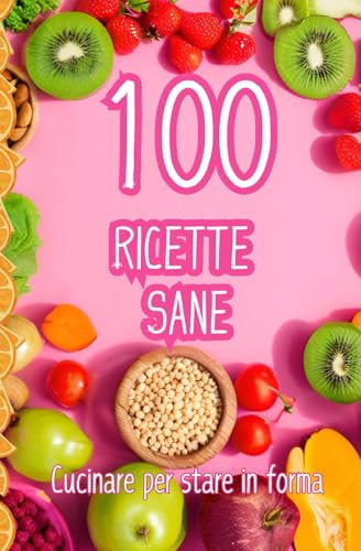 100 Ricette Sane: cucinare per stare in forma