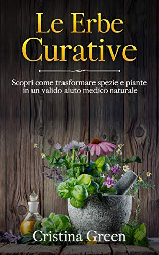 Le Erbe Curative: Scopri Come Trasformare Spezie e Piante in un valido Aiuto Medico Naturale