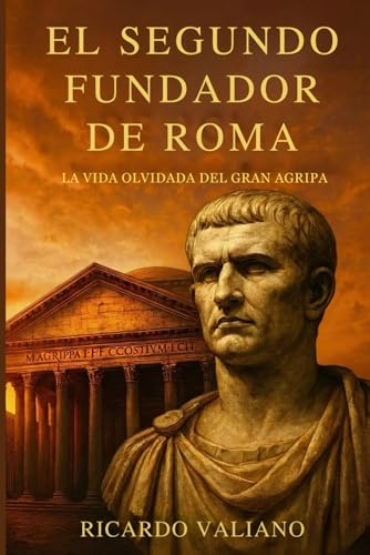 El segundo fundador de Roma: la vida olvidada del gran Agripa: Cómo el brazo derecho de Octaviano forjó la paz, construyó el Panteón y aseguró la estabilidad del imperio