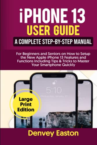 iPhone 13 User Guide: A Complete Step-by-Step Manual for Beginners and Seniors on How to Setup the New Apple iPhone 13 Features and Functions ... Your Smartphone Quickly (Large Print Edition)