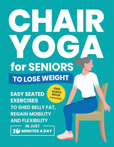 Chair Yoga for Seniors to Lose Weight: Easy Seated Exercises to Shed Belly Fat, Regain Mobility and Flexibility in Just 10 Minutes a Day (Workout Books)