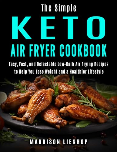 The Simple Keto Air Fryer Cookbook: Easy, Fast, and Delectable Low-Carb Air Frying Recipes to Help You Lose Weight and a Healthier Lifestyle