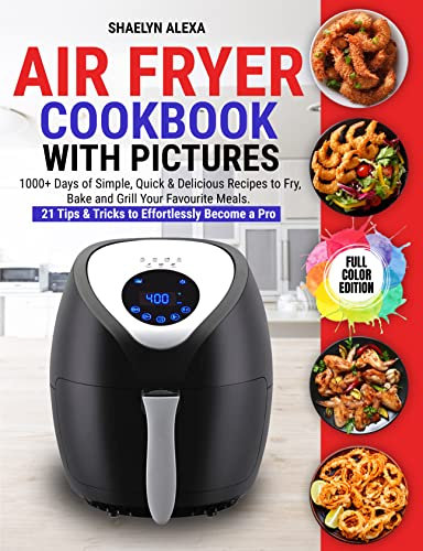 Air Fryer Cookbook with Pictures: 1000+ Days of Simple, Quick & Delicious Recipes to Fry, Bake and Grill Your Favourite Meals. 21 Tips & Tricks to Effortlessly Become a Pro (FULL COLOR EDITION)