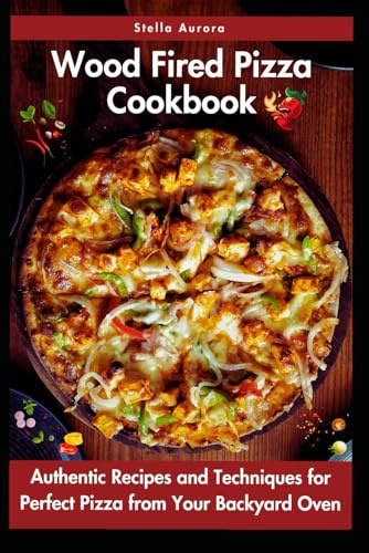 Wood Fired Pizza Cookbook: Authentic Recipes and Techniques for Perfect Pizza from Your Backyard Oven