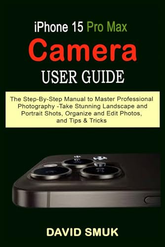iPhone 15 Pro Max Camera User Guide: The Step-By-Step Manual to Master Professional Photography -Take Stunning Landscape and Portrait Shots, Organize and Edit Photos, and Tips & Tricks