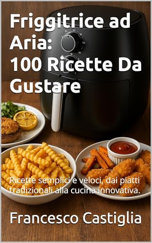 Friggitrice ad Aria: 100 Ricette Da Gustare : Ricette semplici e veloci, dai piatti tradizionali alla cucina innovativa. (Italian Edition)