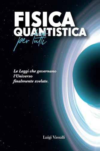 Fisica Quantistica per Tutti: Le Leggi che Governano l'Universo Finalmente Svelate. Esplorando il Quantum di Energia, l’Entanglement, l’Antimateria, la Relatività di Einstein e i Computer Quantistici