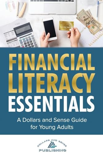 Financial Literacy Essentials: A Dollars and Sense Guide to Budgeting, Saving, Investing and More for Teens and Young Adults