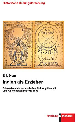 Indien als Erzieher: Orientalismus in der deutschen Reformpädagogik und Jugendbewegung 1918-1933 (Historische Bildungsforschung)