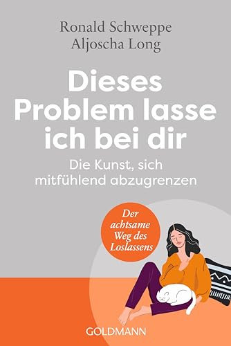 Dieses Problem lasse ich bei dir: Die Kunst, sich mitfühlend abzugrenzen - Der achtsame Weg des Loslassens