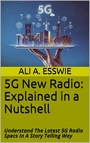5G New Radio - Explained in a Nutshell: Understand The Latest 5G Radio Specs In A Story Telling Way (5G System Architecture Book 1)