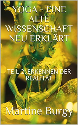YOGA - EINE ALTE WISSENSCHAFT NEU ERKLÄRT: TEIL 2: ERKENNEN DER REALITÄT