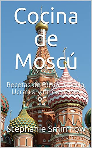 Cocina de Moscú: Recetas de Rusia, Siberia, Ucrania y otros países