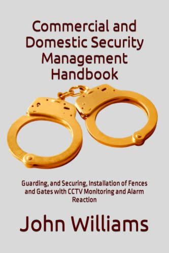 Commercial and Domestic Security Management Handbook: Guarding, and Securing, Installation of Fences and Gates with CCTV Monitoring and Alarm Reaction