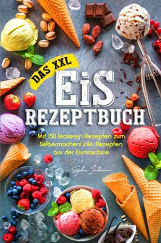 Das XXL Eis Rezeptbuch:: Mit 150 leckeren Rezepten zum Selbermachen! Inkl. Rezepten aus der Eismaschine!