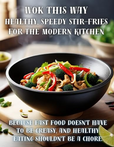 Wok This Way: Healthy, Speedy Stir-Fries for the Modern Kitchen: Because fast food doesn't have to be greasy, and healthy eating shouldn't be a chore