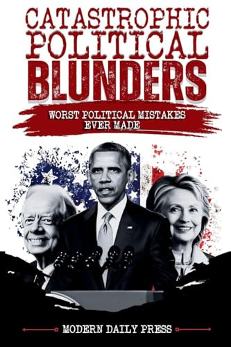 Catastrophic Political Blunders: Worst Political Mistakes Ever Made (World-Changing Blunders)