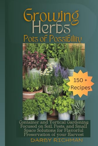 Growing Herbs - Pots of Possibility: Container and Vertical Gardening Focused on Soil, Pest, and Small Space Solutions for Flavorful Preservation of your Harvest