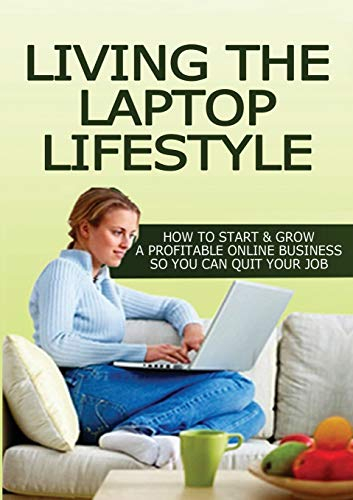 Living The Laptop Lifestyle: How To Start & Grow A Profitable Online Business So You Can Quit Your Job