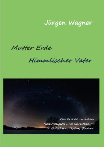 Mutter Erde - Himmlischer Vater: Eine Brücke zwischen Naturreligion und Christentum in Gedichten, Texten, Bildern