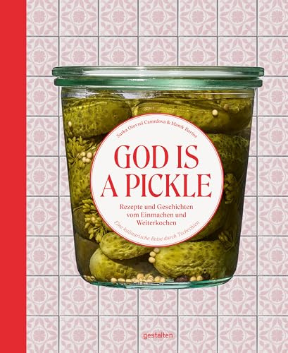 God is a Pickle: Rezepte und Geschichten vom Einmachen und Weiterkochen. Eine kulinarische Reise durch Tschechien