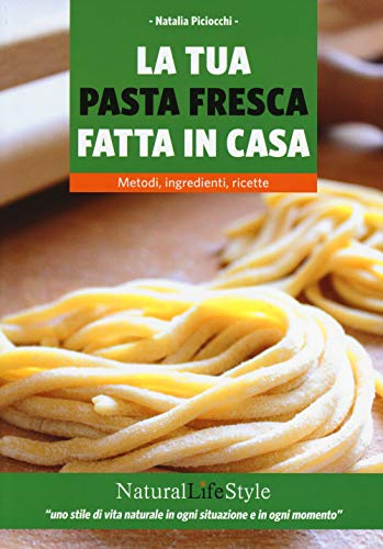 La tua pasta fresca fatta in casa: Metodi, Ingredienti, Ricette