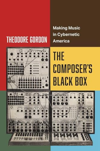 Composer's Black Box: Making Music in Cybernetic America (California Studies in Music, Sound, and Media, 7, Band 7)