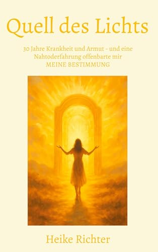 Quell des Lichts: 30 Jahre Krankheit und Armut - und eine Nahtoderfahrung offenbarte mir MEINE BESTIMMUNG