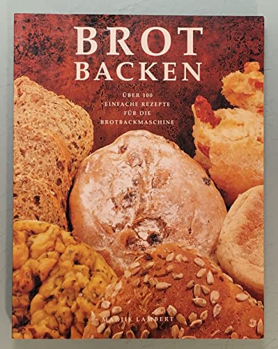BROT BACKEN - Über 100 einfache Rezepte für die Brotbackmaschine
