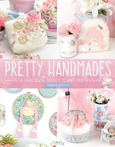 Pretty Handmades: Felt and Fabric Sewing Projects to Warm Your Heart: Felt & Fabric Sewing Projects to Warm Your Heart