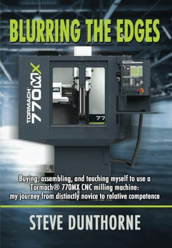 Blurring the Edges: Buying, assembling, and teaching myself to use a 770MX Tormach® CNC milling machine: Buying, assembling, and teaching myself to ... distinctly novice to relative competence.