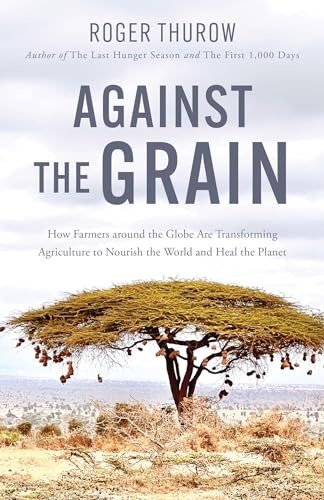 Against the Grain: How Farmers Around the Globe Are Transforming Agriculture to Nourish the World and Heal the Planet