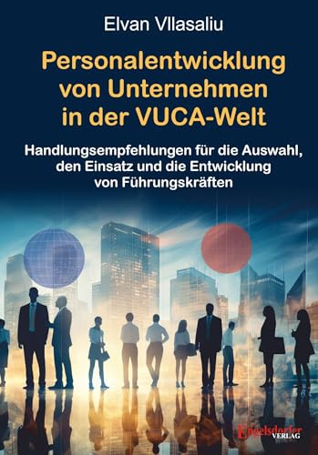 Personalentwicklung von Unternehmen in der VUCA-Welt (Volatility, Uncertainty, Complexity, Ambiguity): Handlungsempfehlungen für die Auswahl, den Einsatz und die Entwicklung von Führungskräften