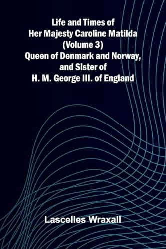 Life and Times of Her Majesty Caroline Matilda (Volume 3); Queen of Denmark and Norway, and Sister of H. M. George III. of England
