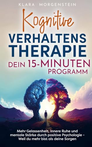 Kognitive Verhaltenstherapie - Dein 15 Minuten Programm: Mehr Gelassenheit, innere Ruhe und mentale Stärke durch positive Psychologie - Weil du mehr bist als deine Sorgen