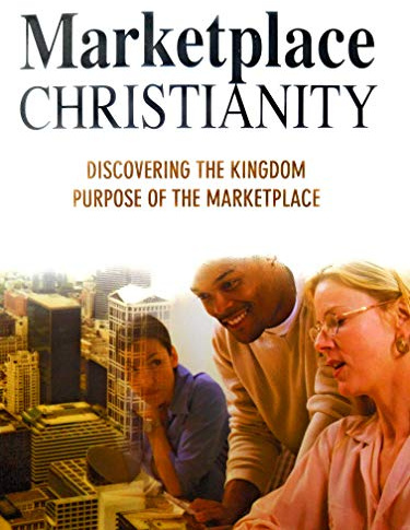 Marketplace Christianity: Discovering the Kingdon of Purpose of the Marketplace