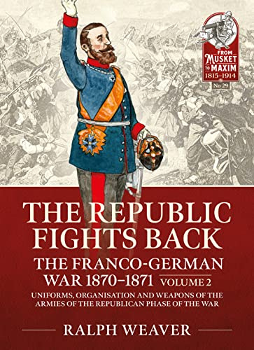 The Republic Fights Back: The Franco-German War 1870-1871: Volume 2 - Uniforms, Organisation and Weapons of the Armies of the Republican Phase of the War: 29 (From Musket to Maxim 1815-1914)