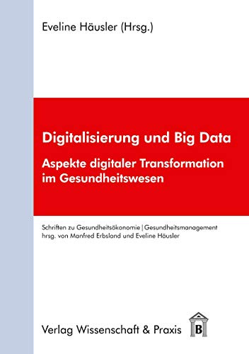 Digitalisierung und Big Data.: Aspekte digitaler Transformation im Gesundheitswesen. (Schriften zu Gesundheitsökonomie und Gesundheitsmanagement, Band 3)