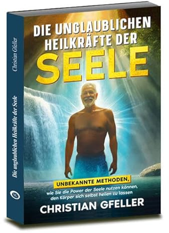 Die unglaublichen Heilkräfte der Seele: Unbekannte Methoden, wie Sie die Power der Seele nutzen können, den Körper sich selbst heilen zu lassen