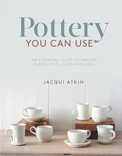 Pottery You Can Use: An essential guide to making plates, pots, cups and jugs