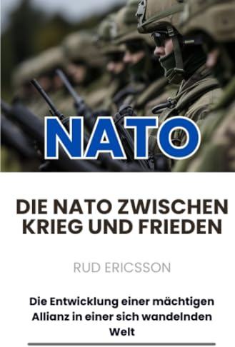 Die NATO zwischen Krieg und Frieden: Die Entwicklung einer mächtigen Allianz in einer sich wandelnden Welt